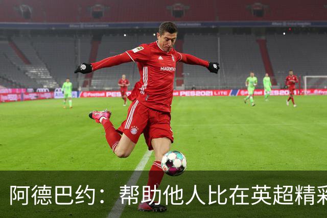 阿德巴约：帮助他人比在英超精彩进球更有意义